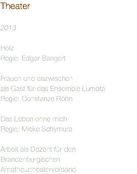 Theater  
2013
 Holz Regie: Edgar Bangert Frauen und dazwischen
als Gast für das Ensemble Lumota
Regie: Constanze Röhn Das Leben ohne mich
Regie: Mieke Schymura Arbeit als Dozent für den Brandenburgischen Amatheurtheaterverband