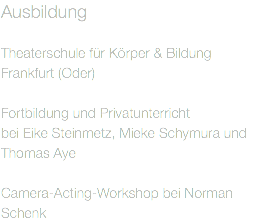 Ausbildung
 Theaterschule für Körper & Bildung  Frankfurt (Oder) Fortbildung und Privatunterricht bei Eike Steinmetz, Mieke Schymura und Thomas Aye Camera-Acting-Workshop bei Norman Schenk